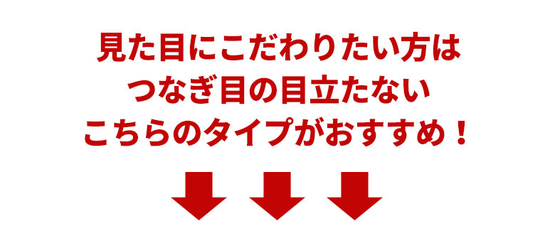 見た目にこだわりたい方はつなぎ目の目立たないこちらのタイプがおすすめ